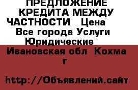 ПРЕДЛОЖЕНИЕ КРЕДИТА МЕЖДУ ЧАСТНОСТИ › Цена ­ 0 - Все города Услуги » Юридические   . Ивановская обл.,Кохма г.